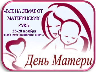 25-28 ноября. Холл 3-го этажа библиотечного корпуса. Выставка-откровение «Все на земле от материнских рук!», посвященная Дню матери.